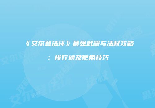 《艾尔登法环》最强武器与法杖攻略：排行榜及使用技巧
