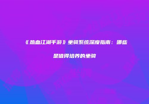 《热血江湖手游》坐骑系统深度指南：哪些是值得培养的坐骑