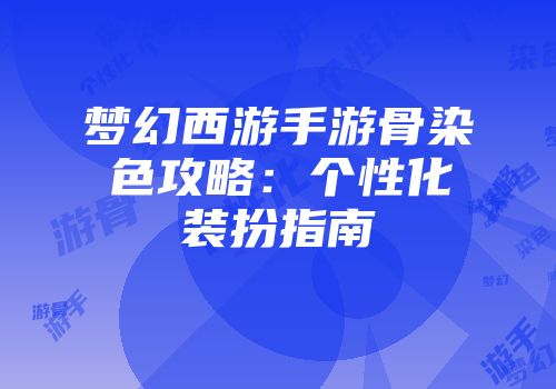 梦幻西游手游骨染色攻略：个性化装扮指南