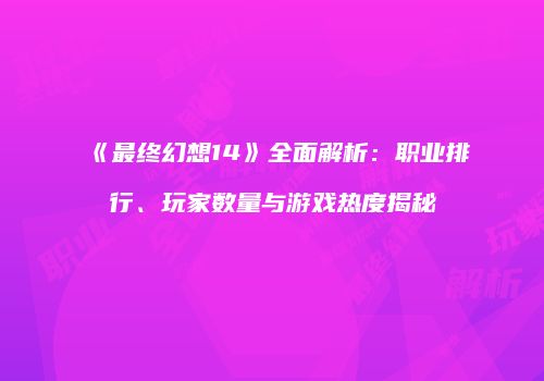《最终幻想14》全面解析：职业排行、玩家数量与游戏热度揭秘