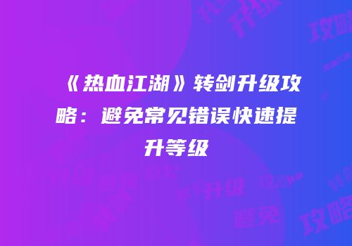 《热血江湖》转剑升级攻略：避免常见错误快速提升等级