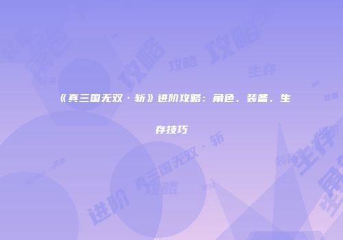 《真三国无双·斩》进阶攻略：角色、装备、生存技巧