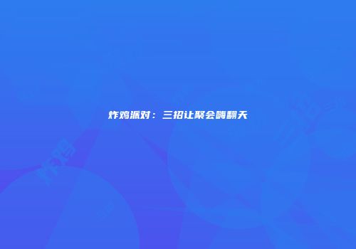 炸鸡派对：三招让聚会嗨翻天