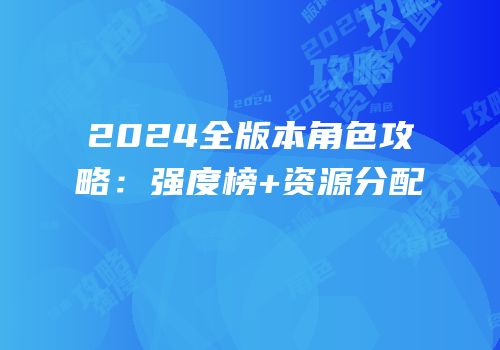 2024全版本角色攻略：强度榜+资源分配