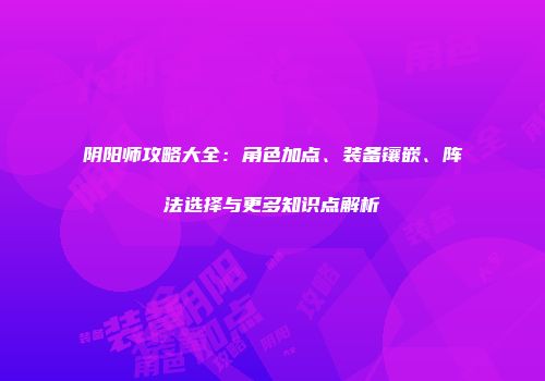 阴阳师攻略大全：角色加点、装备镶嵌、阵法选择与更多知识点解析