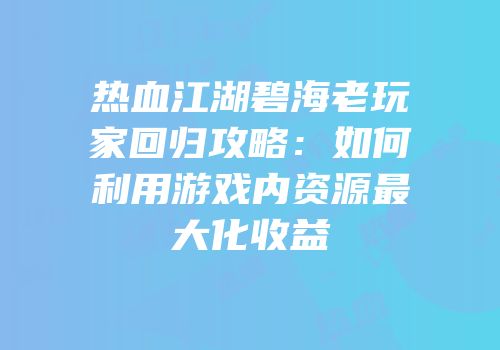 热血江湖碧海老玩家回归攻略：如何利用游戏内资源最大化收益