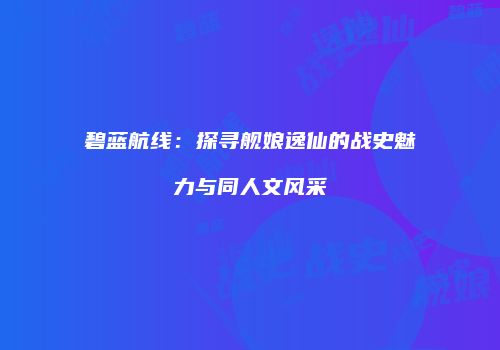 碧蓝航线：探寻舰娘逸仙的战史魅力与同人文风采