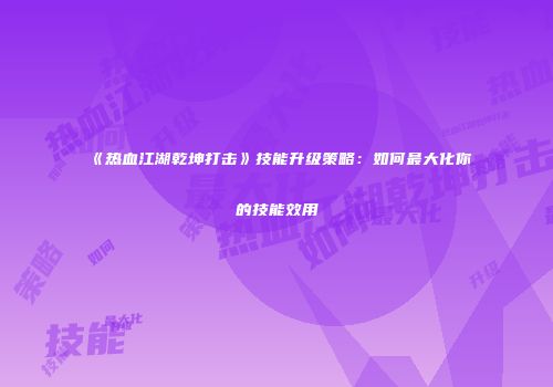 《热血江湖乾坤打击》技能升级策略：如何最大化你的技能效用