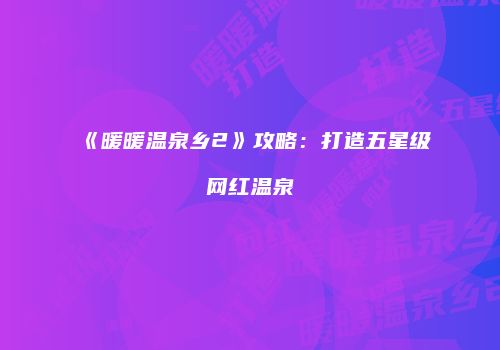 《暖暖温泉乡2》攻略：打造五星级网红温泉