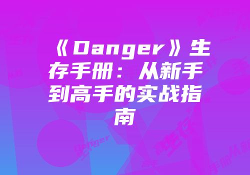 《Danger》生存手册：从新手到高手的实战指南