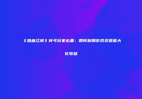 《热血江湖》转弓玩家必备：如何利用游戏资源最大化收益