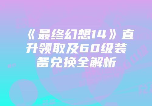 《最终幻想14》直升领取及60级装备兑换全解析