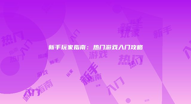 新手玩家指南：热门游戏入门攻略