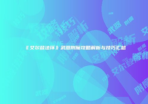 《艾尔登法环》武器附魔攻略解析与技巧汇总