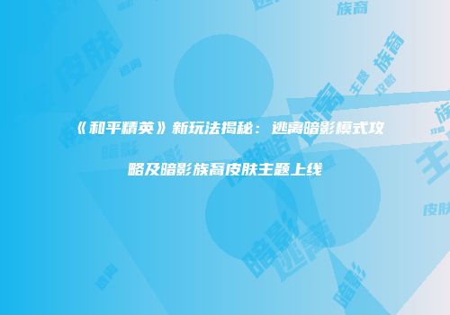 《和平精英》新玩法揭秘：逃离暗影模式攻略及暗影族裔皮肤主题上线
