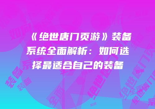 《绝世唐门页游》装备系统全面解析:如何选择最适合自己的装备