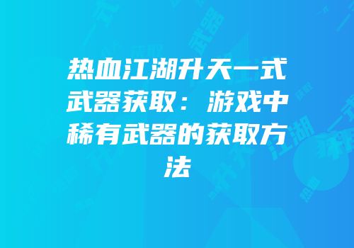 热血江湖升天一式武器获取：游戏中稀有武器的获取方法