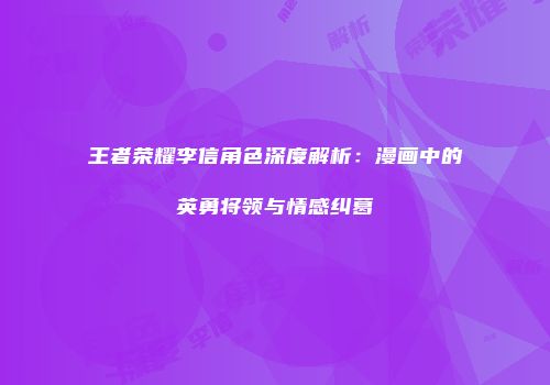 王者荣耀李信角色深度解析：漫画中的英勇将领与情感纠葛