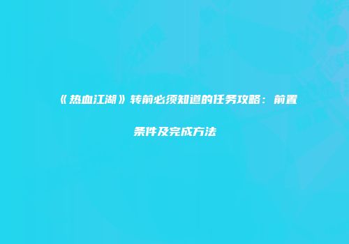 《热血江湖》转前必须知道的任务攻略：前置条件及完成方法