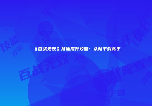 《百战无双》技能提升攻略：从新手到高手