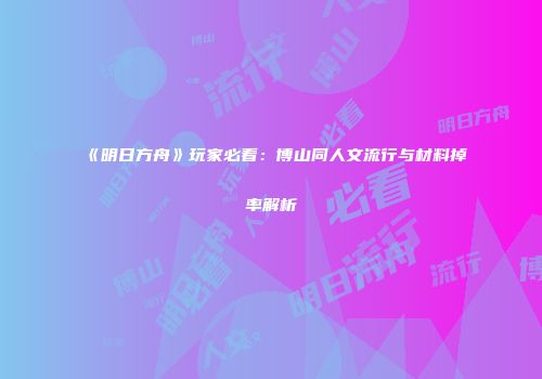 《明日方舟》玩家必看：博山同人文流行与材料掉率解析