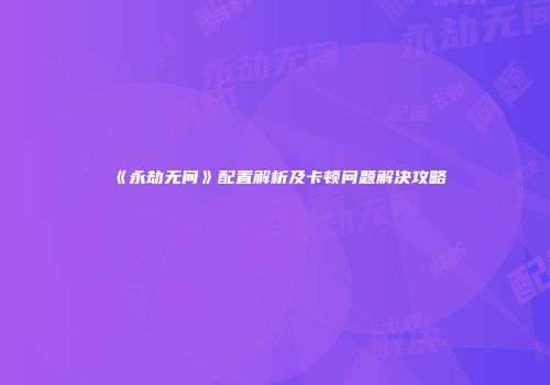 《永劫无间》配置解析及卡顿问题解决攻略