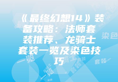 《最终幻想14》装备攻略：法师套装推荐、龙骑士套装一览及染色技巧