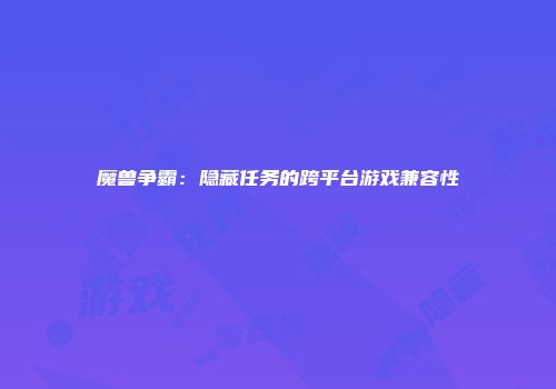 魔兽争霸：隐藏任务的跨平台游戏兼容性