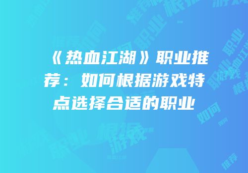 《热血江湖》职业推荐：如何根据游戏特点选择合适的职业