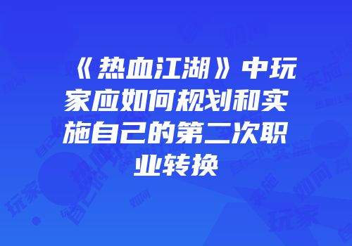 《热血江湖》中玩家应如何规划和实施自己的第二次职业转换