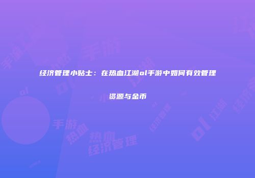 经济管理小贴士：在热血江湖ol手游中如何有效管理资源与金币