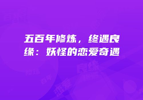 五百年修炼，终遇良缘：妖怪的恋爱奇遇