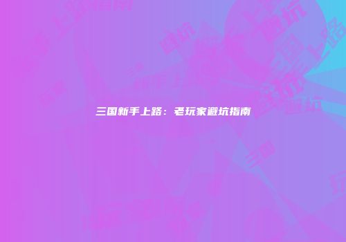 三国新手上路：老玩家避坑指南