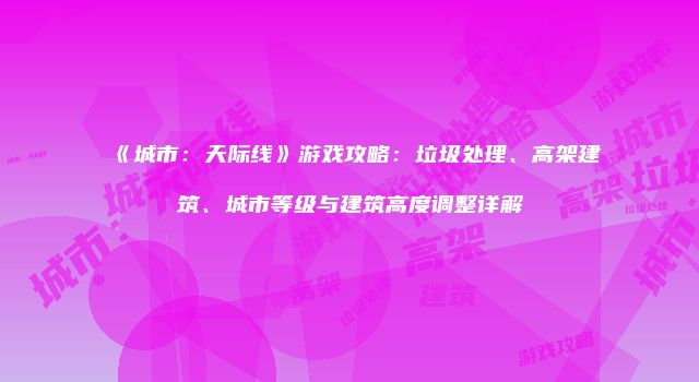 《城市：天际线》游戏攻略：垃圾处理、高架建筑、城市等级与建筑高度调整详解