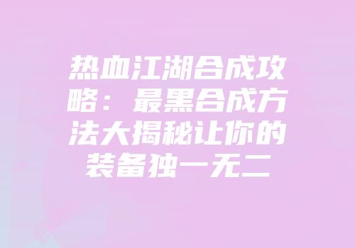 热血江湖合成攻略：最黑合成方法大揭秘让你的装备独一无二