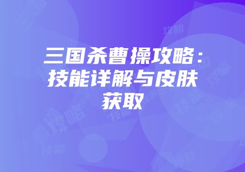 三国杀曹操攻略：技能详解与皮肤获取