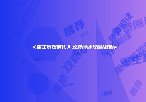 《重生辉煌时代》免费阅读攻略及推荐