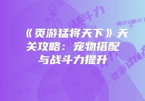 《页游猛将天下》天关攻略：宠物搭配与战斗力提升