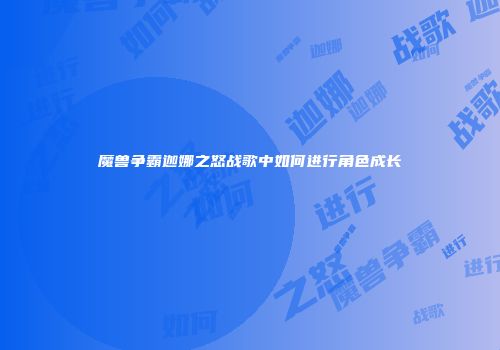 魔兽争霸迦娜之怒战歌中如何进行角色成长