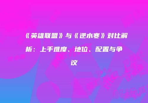 《英雄联盟》与《逆水寒》对比解析：上手难度、地位、配置与争议