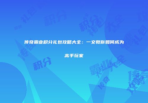 传奇霸业积分礼包攻略大全：一文教你如何成为高手玩家