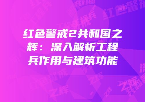 红色警戒2共和国之辉：深入解析工程兵作用与建筑功能