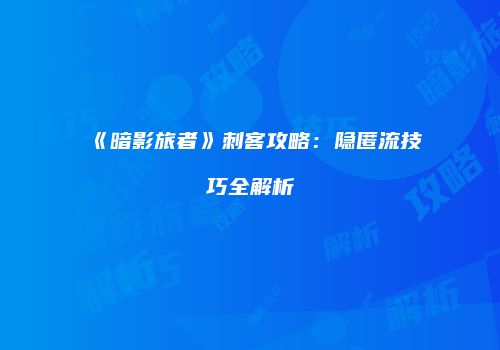 《暗影旅者》刺客攻略：隐匿流技巧全解析