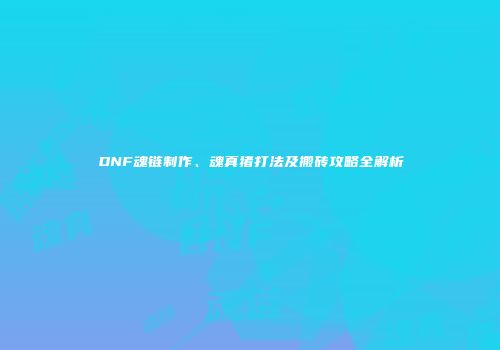 DNF魂链制作、魂真猪打法及搬砖攻略全解析