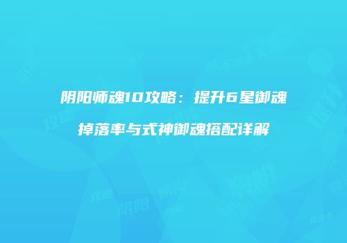阴阳师魂10攻略：提升6星御魂掉落率与式神御魂搭配详解