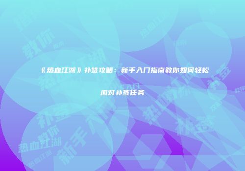 《热血江湖》补签攻略：新手入门指南教你如何轻松应对补签任务
