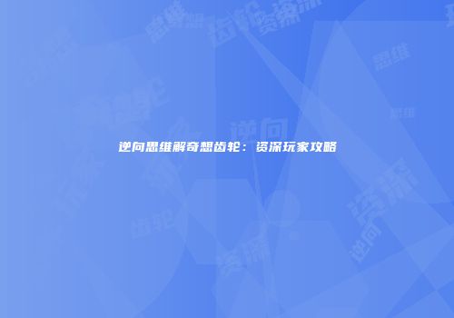 逆向思维解奇想齿轮：资深玩家攻略