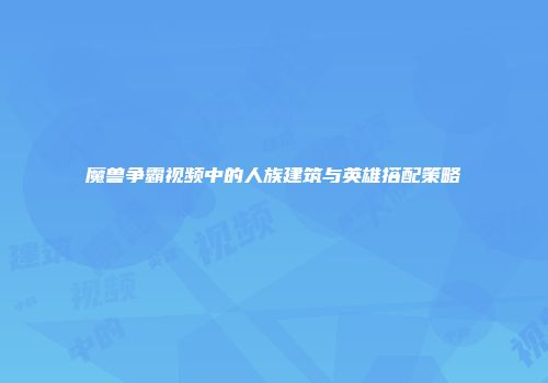 魔兽争霸视频中的人族建筑与英雄搭配策略
