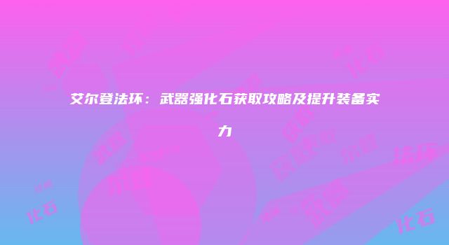 艾尔登法环：武器强化石获取攻略及提升装备实力