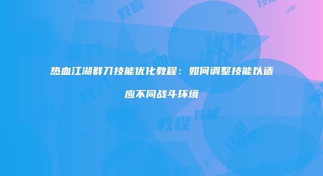热血江湖群刀技能优化教程：如何调整技能以适应不同战斗环境